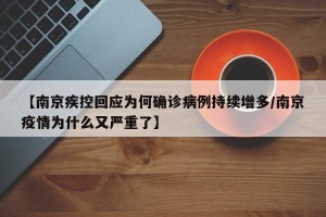 【南京疾控回应为何确诊病例持续增多/南京疫情为什么又严重了】