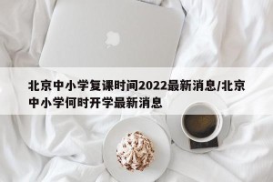 北京中小学复课时间2022最新消息/北京中小学何时开学最新消息