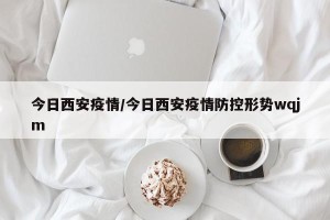 今日西安疫情/今日西安疫情防控形势wqjm