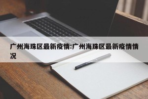 广州海珠区最新疫情:广州海珠区最新疫情情况
