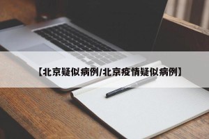 【北京疑似病例/北京疫情疑似病例】