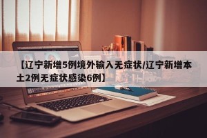 【辽宁新增5例境外输入无症状/辽宁新增本土2例无症状感染6例】
