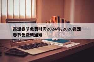 高速春节免费时间2024年/2020高速春节免费新通知