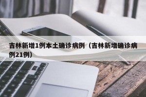 吉林新增1例本土确诊病例（吉林新增确诊病例21例）