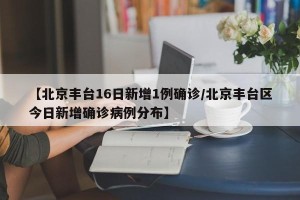 【北京丰台16日新增1例确诊/北京丰台区今日新增确诊病例分布】