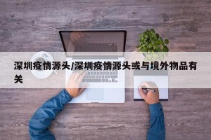 深圳疫情源头/深圳疫情源头或与境外物品有关