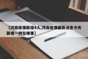 【河南疫情新增4人,河南疫情最新消息今天新增一例在哪里】