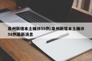 泉州新增本土确诊58例/泉州新增本土确诊58例最新消息