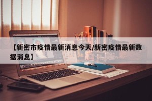 【新密市疫情最新消息今天/新密疫情最新数据消息】