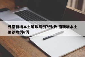云南新增本土确诊病例7例:云 南新增本土确诊病例8例