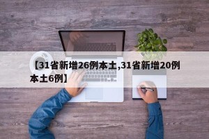 【31省新增26例本土,31省新增20例本土6例】
