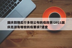 国庆假期出行多地公布防疫政策/2021国庆出游有哪些防疫要求?速查