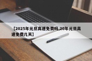 【2025年元旦高速免费吗,20年元旦高速免费几天】