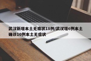 武汉新增本土无症状18例/武汉增6例本土确诊10例本土无症状