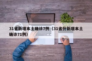 31省新增本土确诊7例（31省份新增本土确诊71例）