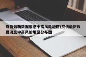 疫情最新数据消息中高风险地区/疫情最新数据消息中高风险地区分布图