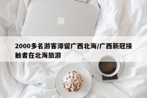 2000多名游客滞留广西北海/广西新冠接触者在北海旅游