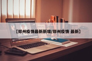 【郑州疫情最新新增/郑州疫情 最新】