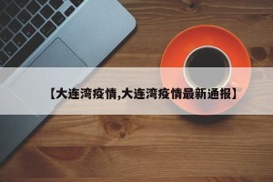 【大连湾疫情,大连湾疫情最新通报】