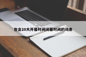 包含20大开幕时间闭幕时间的词条
