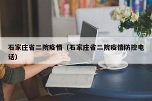 石家庄省二院疫情（石家庄省二院疫情防控电话）
