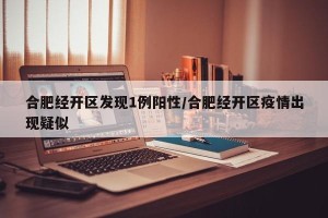合肥经开区发现1例阳性/合肥经开区疫情出现疑似