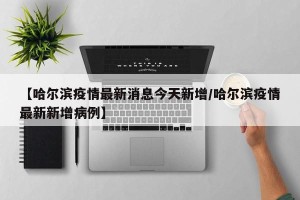 【哈尔滨疫情最新消息今天新增/哈尔滨疫情最新新增病例】