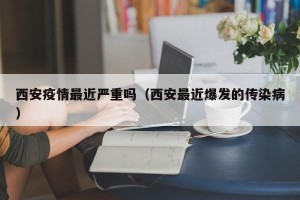 西安疫情最近严重吗（西安最近爆发的传染病）