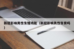 新冠影响男性生殖功能（新冠影响男性生育吗）
