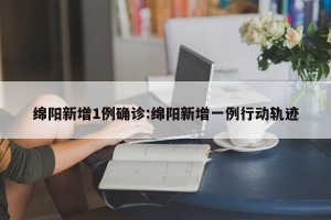 绵阳新增1例确诊:绵阳新增一例行动轨迹
