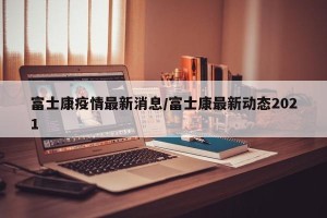 富士康疫情最新消息/富士康最新动态2021