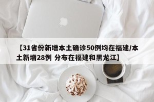 【31省份新增本土确诊50例均在福建/本土新增28例 分布在福建和黑龙江】