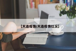 【大连疫情/大连疫情壮况】