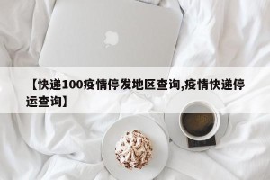 【快递100疫情停发地区查询,疫情快递停运查询】