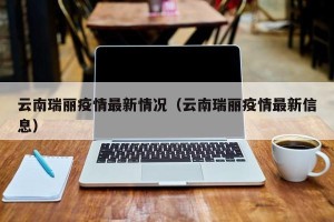 云南瑞丽疫情最新情况（云南瑞丽疫情最新信息）
