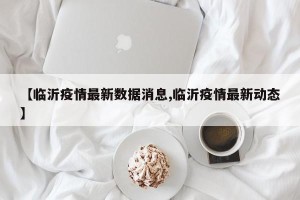 【临沂疫情最新数据消息,临沂疫情最新动态】