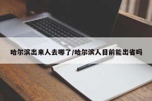 哈尔滨出来人去哪了/哈尔滨人目前能出省吗