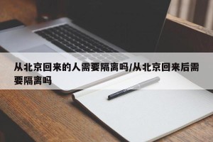 从北京回来的人需要隔离吗/从北京回来后需要隔离吗