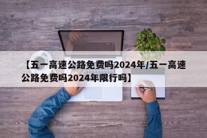【五一高速公路免费吗2024年/五一高速公路免费吗2024年限行吗】