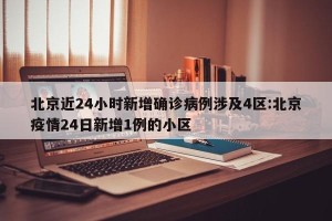 北京近24小时新增确诊病例涉及4区:北京疫情24日新增1例的小区