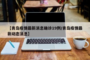【青岛疫情最新消息确诊19例/青岛疫情最新动态消息】