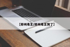 【郑州毒王/郑州毒王哭了】