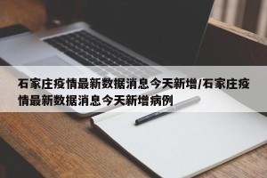石家庄疫情最新数据消息今天新增/石家庄疫情最新数据消息今天新增病例