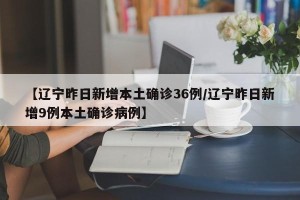 【辽宁昨日新增本土确诊36例/辽宁昨日新增9例本土确诊病例】