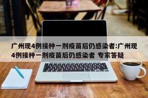 广州现4例接种一剂疫苗后仍感染者:广州现4例接种一剂疫苗后仍感染者 专家答疑