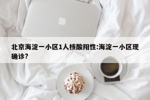 北京海淀一小区1人核酸阳性:海淀一小区现确诊?