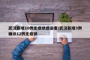 武汉新增10例无症状感染者/武汉新增3例确诊12例无症状