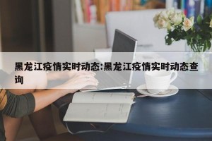 黑龙江疫情实时动态:黑龙江疫情实时动态查询