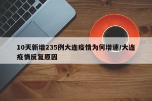 10天新增235例大连疫情为何增速/大连疫情反复原因
