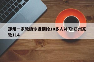 郑州一家教确诊近期给10多人补习:郑州家教114
